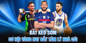 Bắt kèo sớm cơ hội vàng hay tâm lý nhà cái